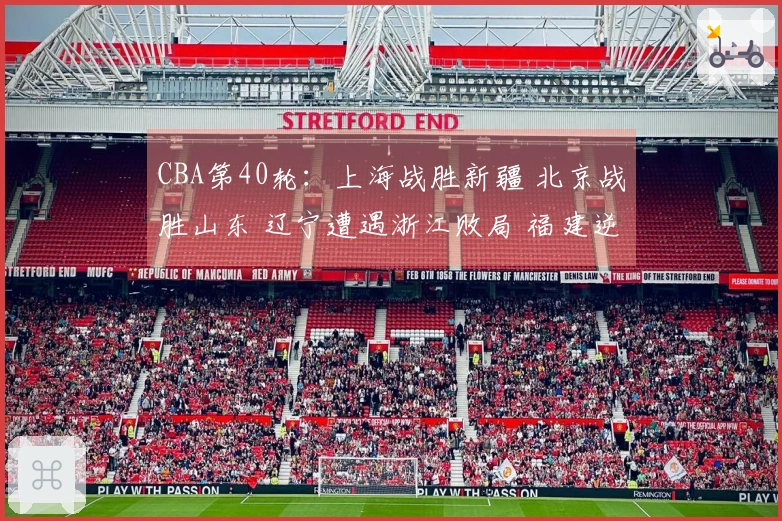 CBA第40轮：上海战胜新疆 北京战胜山东 辽宁遭遇浙江败局 福建逆转击败广东