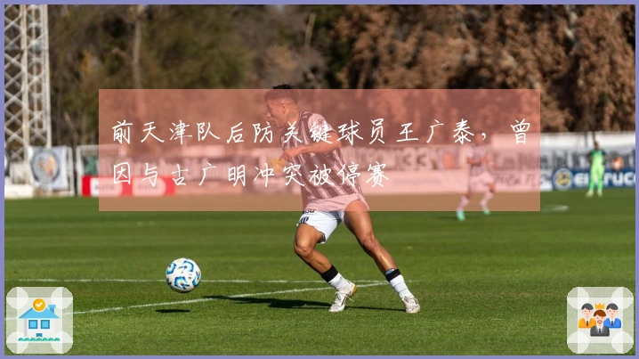 前天津队后防关键球员王广泰，曾因与古广明冲突被停赛