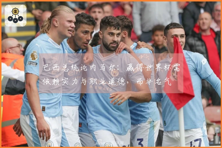 巴西总统论内马尔：赢得世界杯需依赖实力与职业道德，而非名气