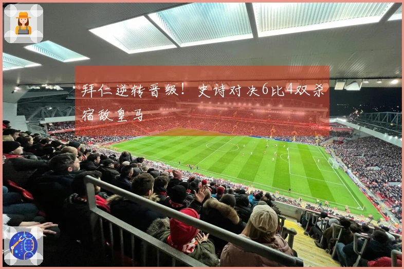 拜仁逆转晋级！史诗对决6比4双杀宿敌皇马