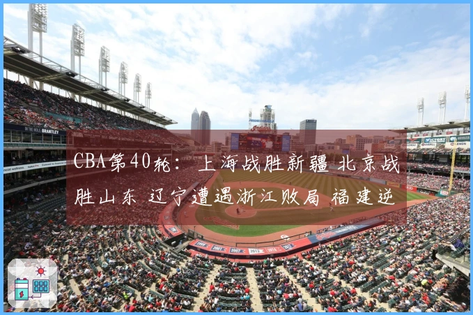 CBA第40轮：上海战胜新疆 北京战胜山东 辽宁遭遇浙江败局 福建逆转击败广东