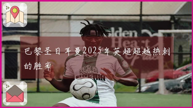 巴黎圣日耳曼2025年英超超越热刺的胜率