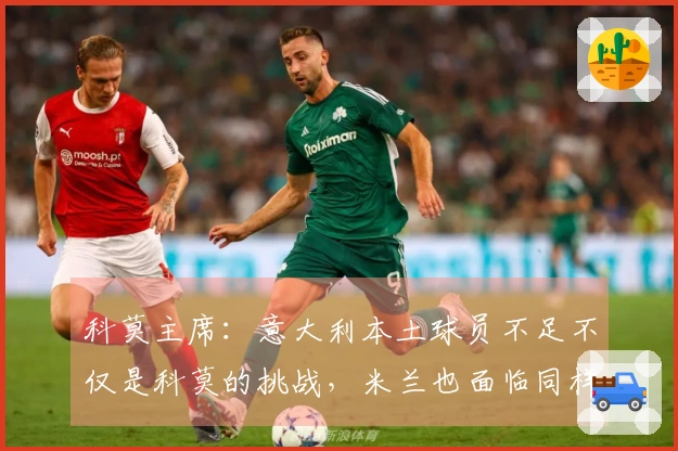 科莫主席：意大利本土球员不足不仅是科莫的挑战，米兰也面临同样困境