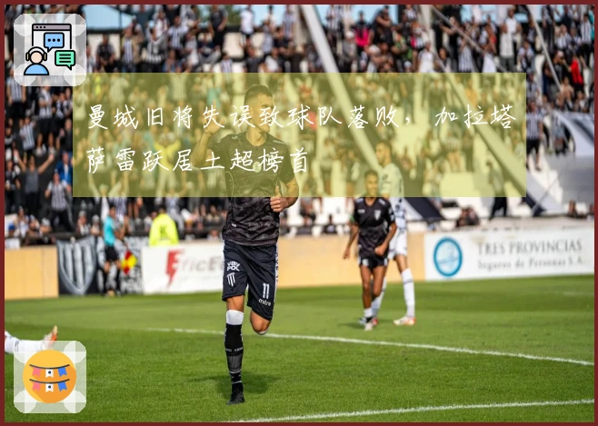 曼城旧将失误致球队落败，加拉塔萨雷跃居土超榜首