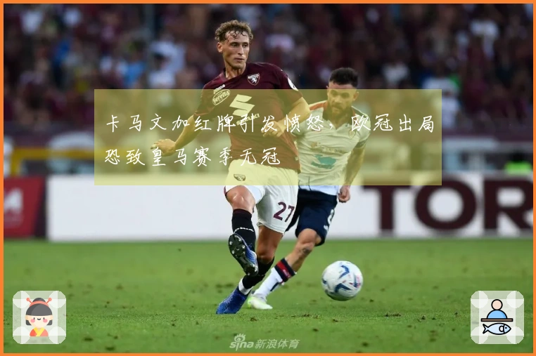 卡马文加红牌引发愤怒，欧冠出局恐致皇马赛季无冠