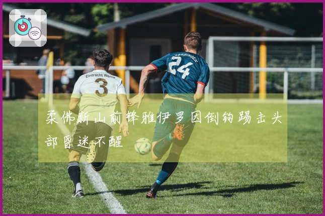 柔佛新山前锋雅伊罗因倒钩踢击头部昏迷不醒