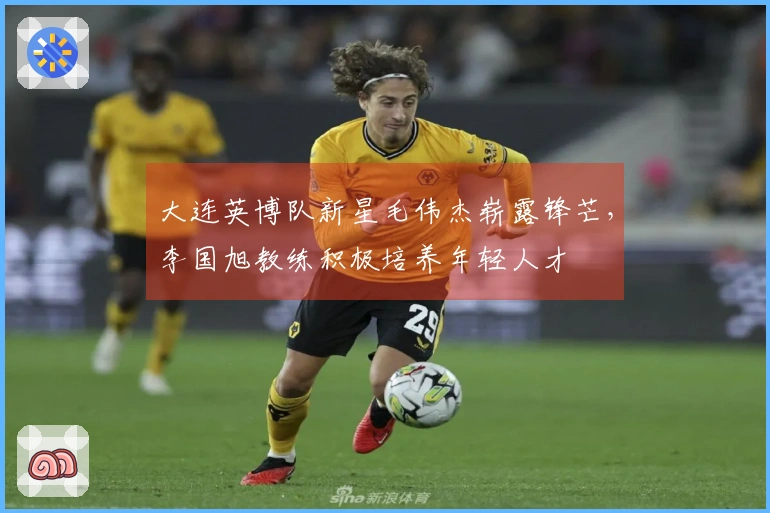 大连英博队新星毛伟杰崭露锋芒，李国旭教练积极培养年轻人才