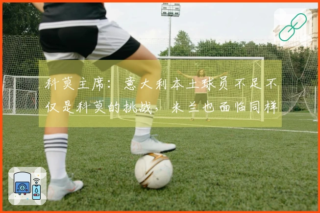 科莫主席：意大利本土球员不足不仅是科莫的挑战，米兰也面临同样困境