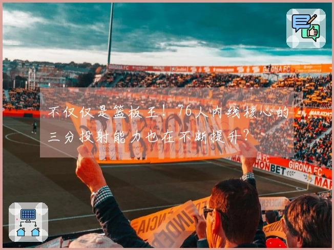 不仅仅是篮板王！76人内线核心的三分投射能力也在不断提升？