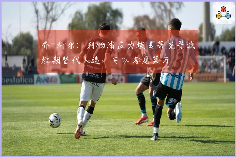 乔-科尔：利物浦应为埃基蒂克寻找短期替代人选，可以考虑莱万