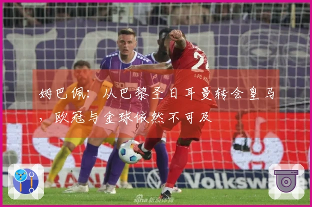 姆巴佩：从巴黎圣日耳曼转会皇马，欧冠与金球依然不可及