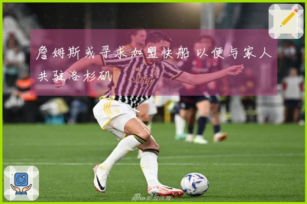 詹姆斯或寻求加盟快船 以便与家人共驻洛杉矶