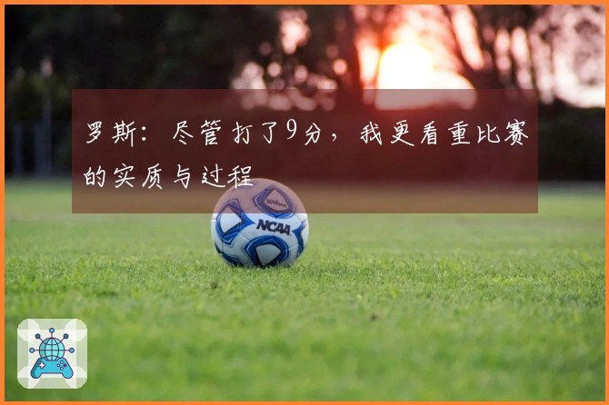 罗斯：尽管打了9分，我更看重比赛的实质与过程