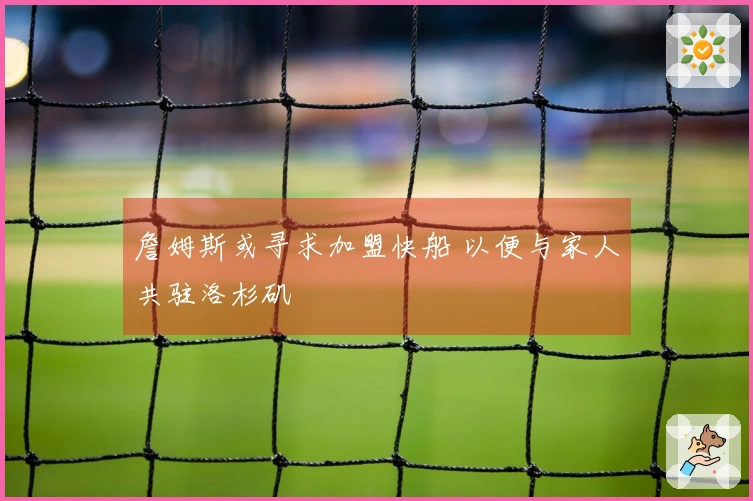 詹姆斯或寻求加盟快船 以便与家人共驻洛杉矶