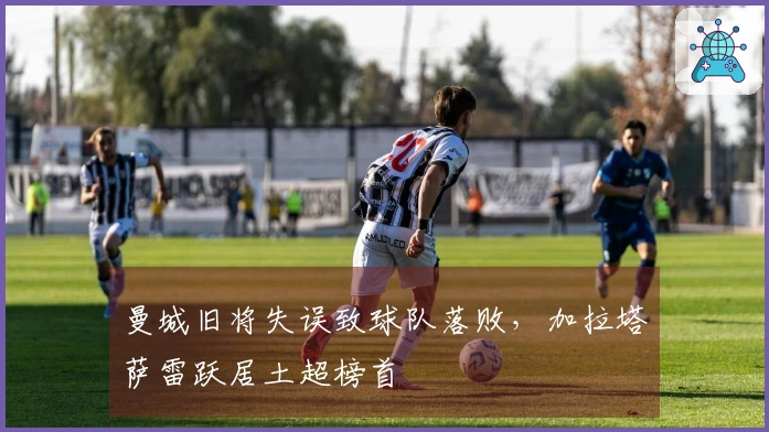 曼城旧将失误致球队落败，加拉塔萨雷跃居土超榜首