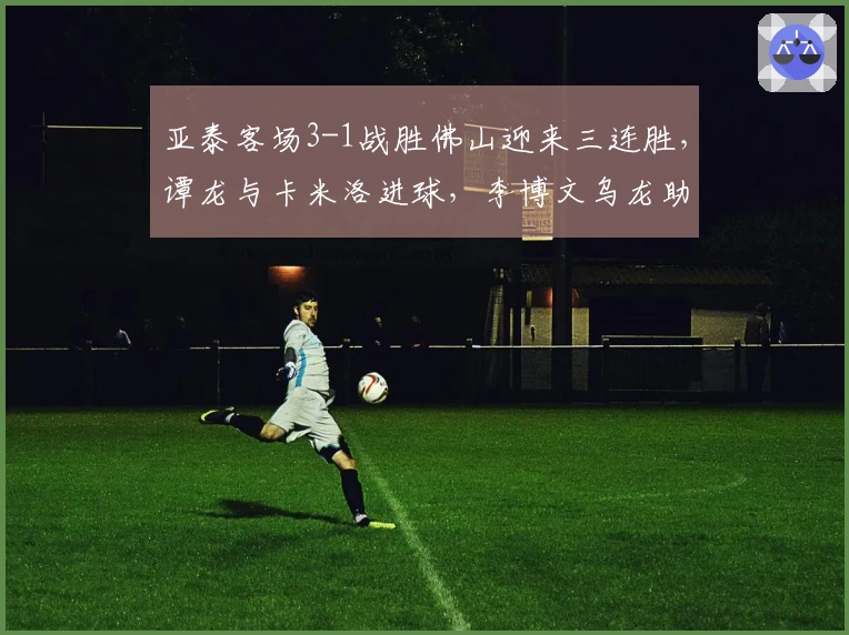 亚泰客场3-1战胜佛山迎来三连胜，谭龙与卡米洛进球，李博文乌龙助攻