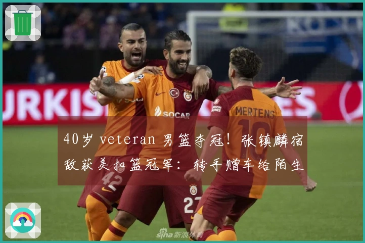 40岁 veteran 男篮夺冠！张镇麟宿敌获美扣篮冠军：转手赠车给陌生人