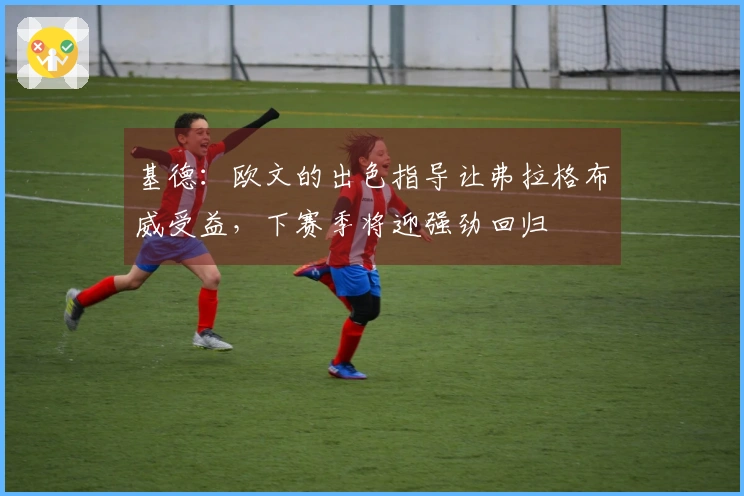 基德：欧文的出色指导让弗拉格布威受益，下赛季将迎强劲回归