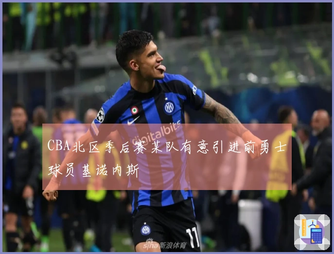 CBA北区季后赛某队有意引进前勇士球员基诺内斯