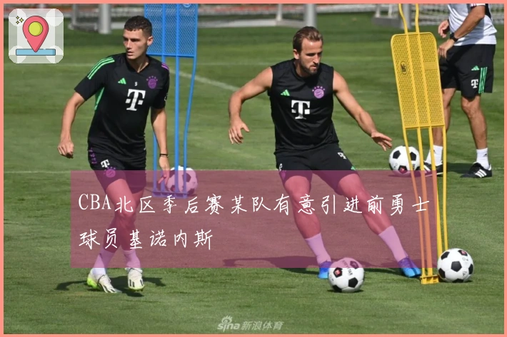 CBA北区季后赛某队有意引进前勇士球员基诺内斯
