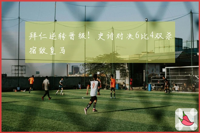 拜仁逆转晋级！史诗对决6比4双杀宿敌皇马