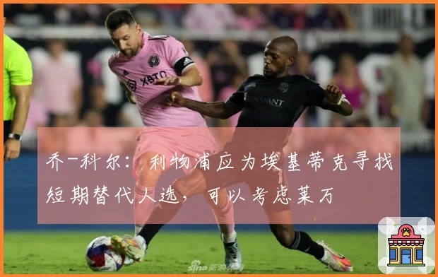 乔-科尔：利物浦应为埃基蒂克寻找短期替代人选，可以考虑莱万